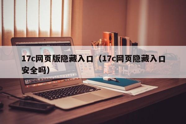 17c网页版隐藏入口（17c网页隐藏入口安全吗）