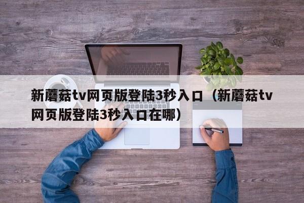 新蘑菇tv网页版登陆3秒入口（新蘑菇tv网页版登陆3秒入口在哪）