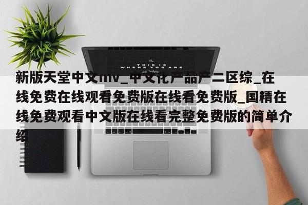 新版天堂中文mv_中文化产品产二区综_在线免费在线观看免费版在线看免费版_国精在线免费观看中文版在线看完整免费版的简单介绍