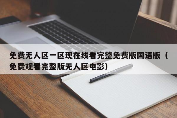 免费无人区一区现在线看完整免费版国语版（免费观看完整版无人区电影）