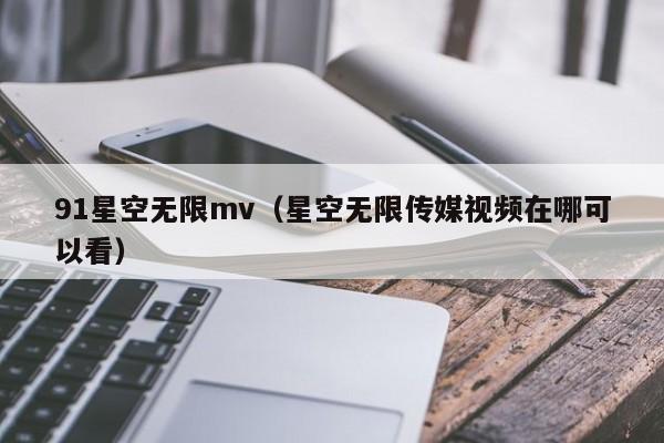 91星空无限mv（星空无限传媒视频在哪可以看）