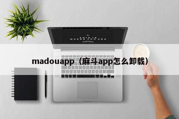 madouapp（麻斗app怎么卸载）