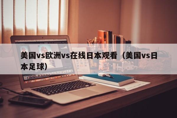 美国vs欧洲vs在线日本观看（美国vs日本足球）