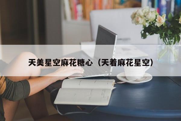 天美星空麻花糖心（天着麻花星空）