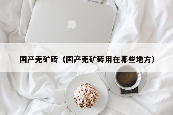 国产无矿砖（国产无矿砖用在哪些地方）