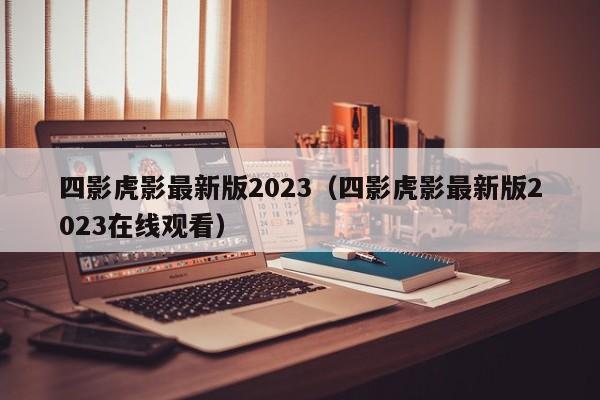 四影虎影最新版2023（四影虎影最新版2023在线观看）