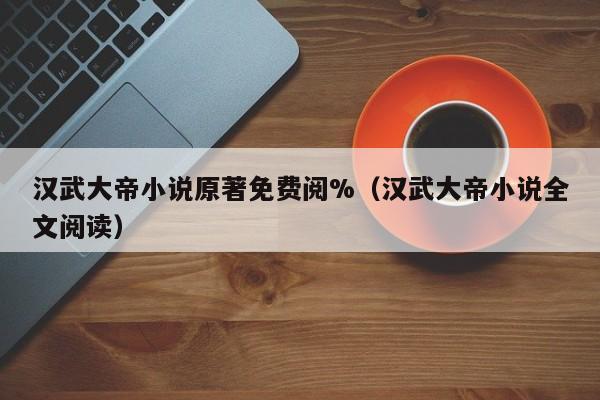 汉武大帝小说原著免费阅%（汉武大帝小说全文阅读）