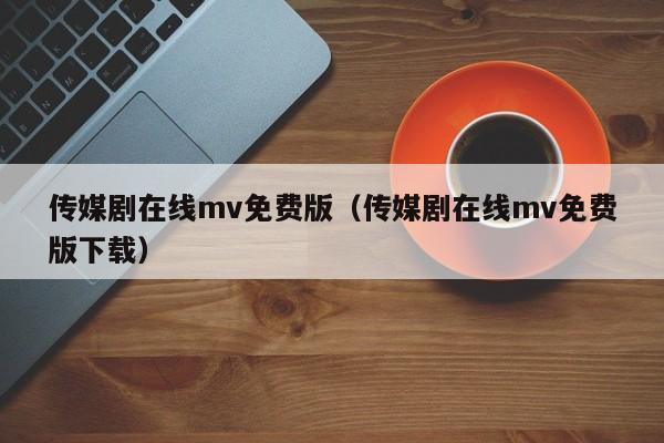 传媒剧在线mv免费版（传媒剧在线mv免费版下载）