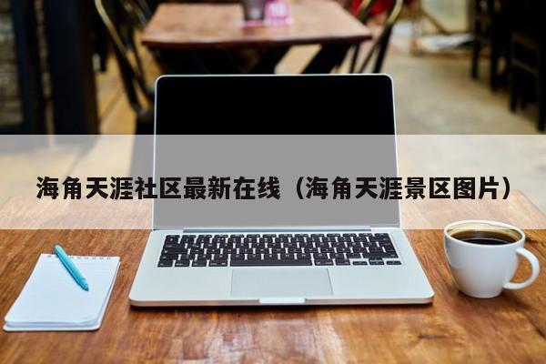海角天涯社区最新在线（海角天涯景区图片）