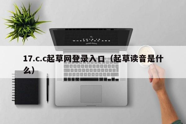17.c.c起草网登录入口（起草读音是什么）