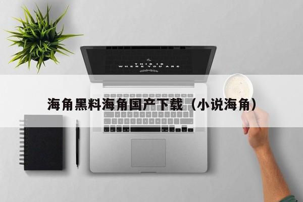 海角黑料海角国产下载（小说海角）