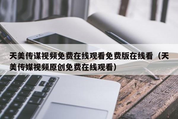 天美传谋视频免费在线观看免费版在线看（天美传媒视频原创免费在线观看）