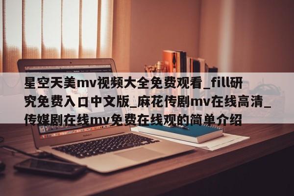 星空天美mv视频大全免费观看_fill研究免费入口中文版_麻花传剧mv在线高清_传媒剧在线mv免费在线观的简单介绍