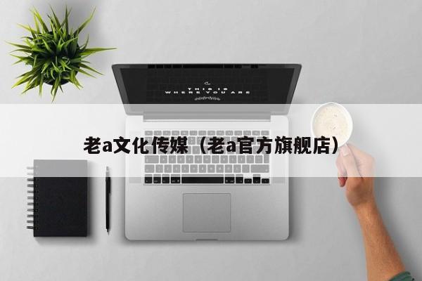 老a文化传媒（老a官方旗舰店）
