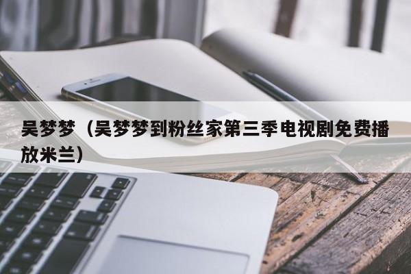 吴梦梦（吴梦梦到粉丝家第三季电视剧免费播放米兰）