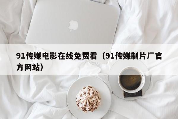 91传媒电影在线免费看（91传媒制片厂官方网站）