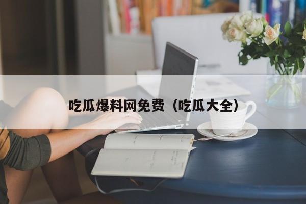 吃瓜爆料网免费（吃瓜大全）