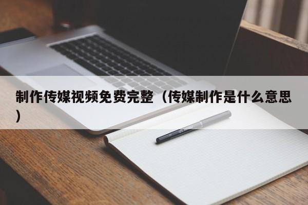 制作传媒视频免费完整（传媒制作是什么意思）
