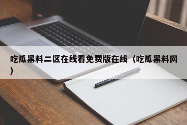 吃瓜黑料二区在线看免费版在线（吃瓜黑料网）