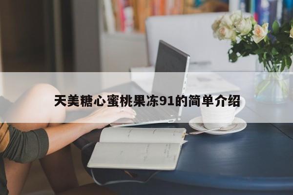 天美糖心蜜桃果冻91的简单介绍