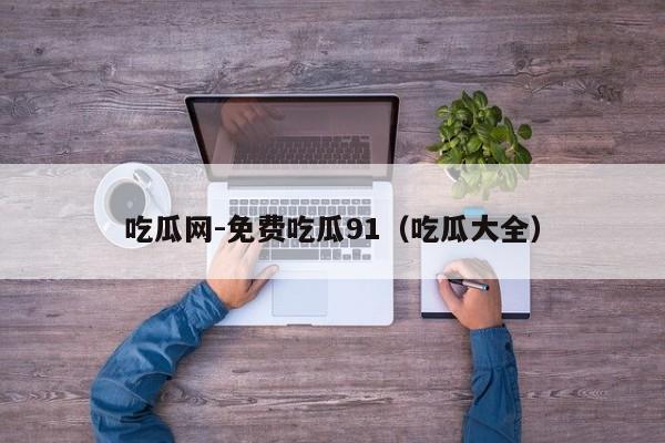 吃瓜网-免费吃瓜91（吃瓜大全）
