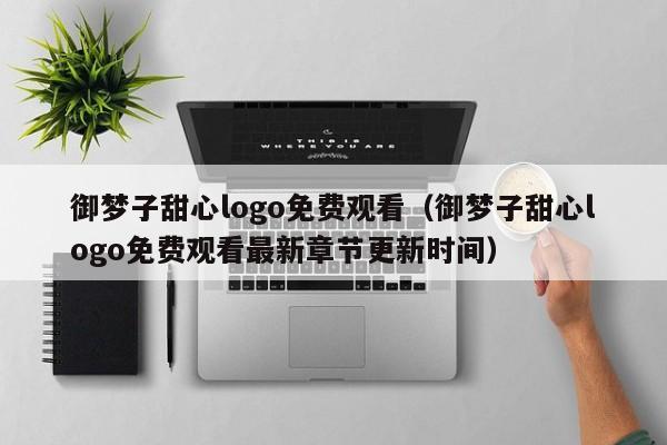 御梦子甜心logo免费观看（御梦子甜心logo免费观看最新章节更新时间）