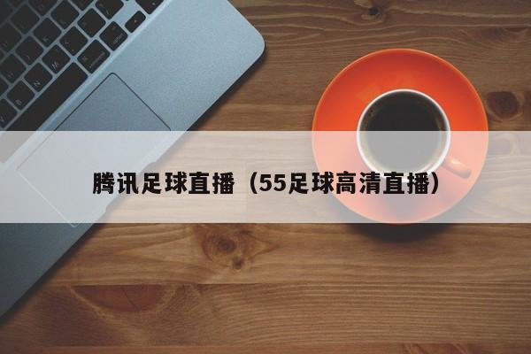 腾讯足球直播（55足球高清直播）