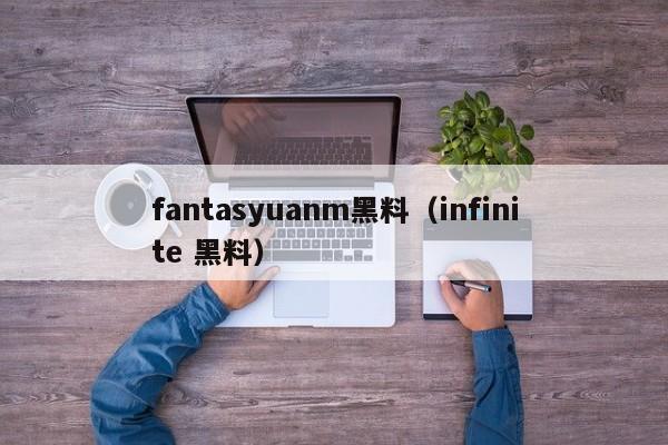 fantasyuanm黑料（infinite 黑料）