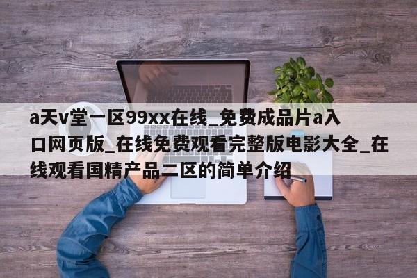a天v堂一区99xx在线_免费成品片a入口网页版_在线免费观看完整版电影大全_在线观看国精产品二区的简单介绍