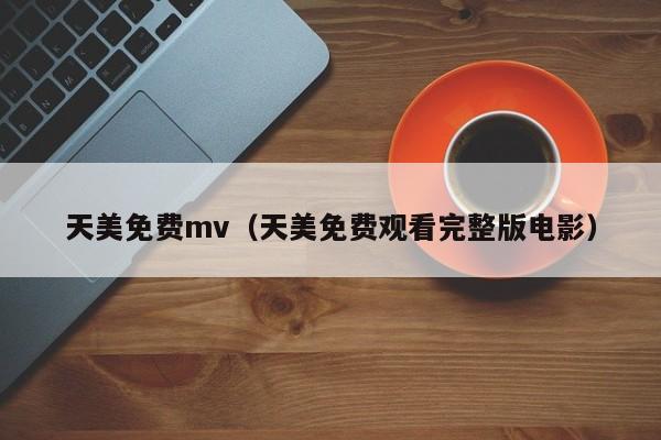 天美免费mv（天美免费观看完整版电影）