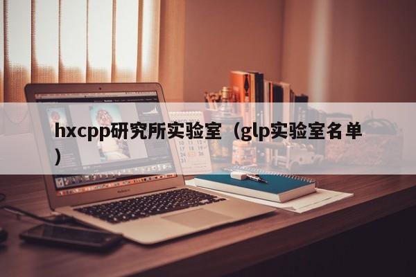 hxcpp研究所实验室（glp实验室名单）