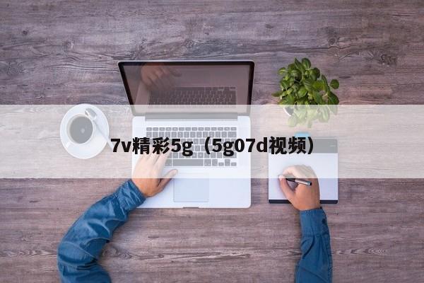7v精彩5g（5g07d视频）