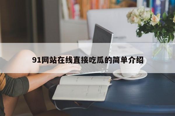 91网站在线直接吃瓜的简单介绍