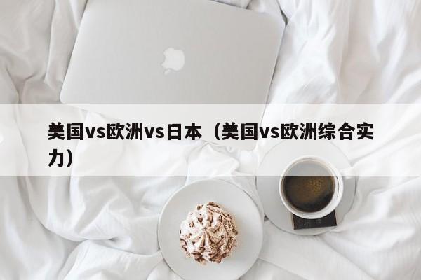 美国vs欧洲vs日本（美国vs欧洲综合实力）