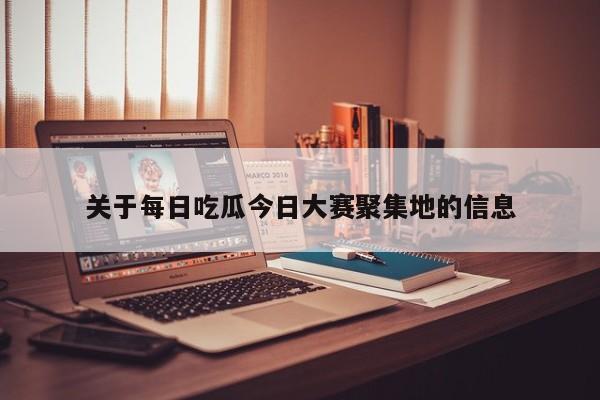 关于每日吃瓜今日大赛聚集地的信息