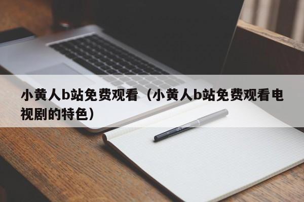 小黄人b站免费观看（小黄人b站免费观看电视剧的特色）