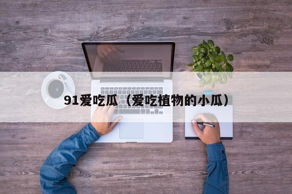 91爱吃瓜（爱吃植物的小瓜）