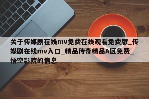 关于传媒剧在线mv免费在线观看免费版_传媒剧在线mv入口_精品传奇精品A区免费_悟空影院的信息