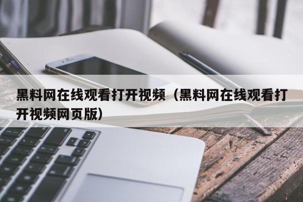 黑料网在线观看打开视频（黑料网在线观看打开视频网页版）