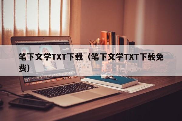 笔下文学TXT下载（笔下文学TXT下载免费）