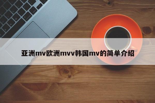 亚洲mv欧洲mvv韩国mv的简单介绍