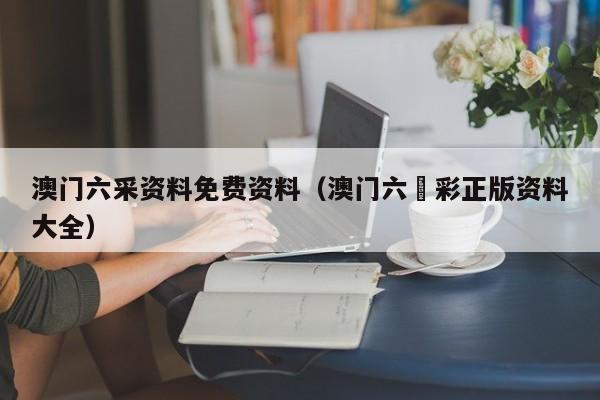 澳门六采资料免费资料（澳门六仺彩正版资料大全）