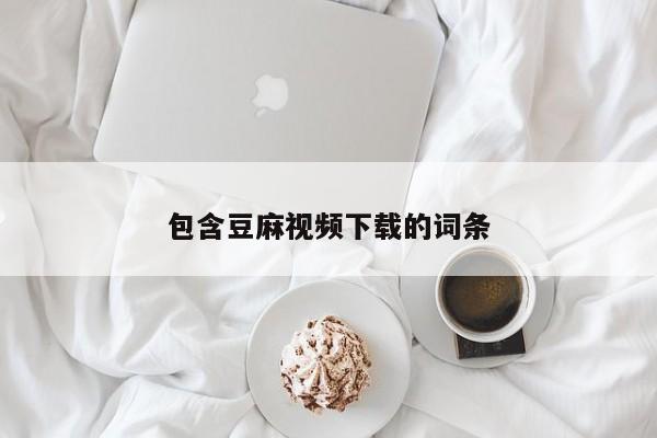 包含豆麻视频下载的词条
