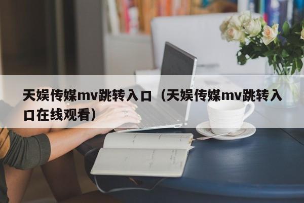天娱传媒mv跳转入口（天娱传媒mv跳转入口在线观看）