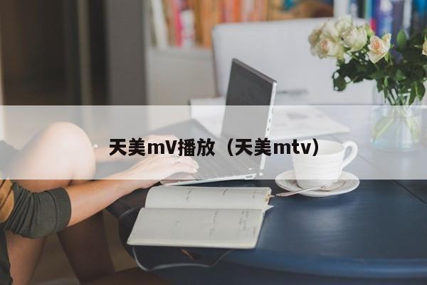 天美mV播放（天美mtv）