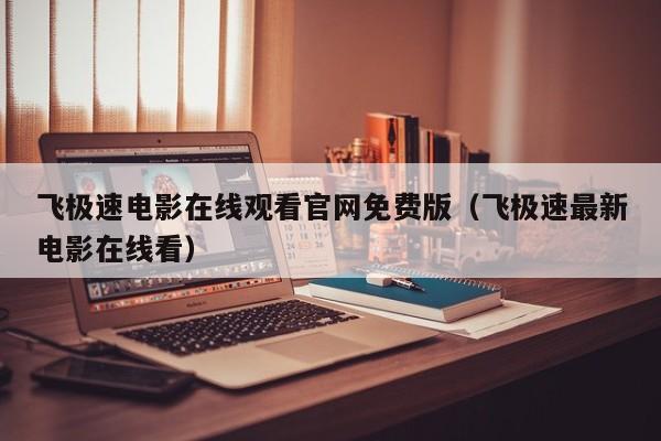 飞极速电影在线观看官网免费版（飞极速最新电影在线看）