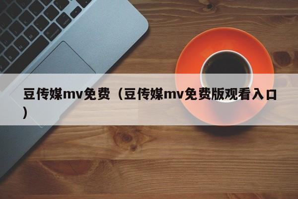 豆传媒mv免费（豆传媒mv免费版观看入口）
